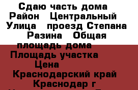 Сдаю часть дома › Район ­ Центральный › Улица ­ проезд Степана Разина › Общая площадь дома ­ 40 › Площадь участка ­ 60 › Цена ­ 12 000 - Краснодарский край, Краснодар г. Недвижимость » Дома, коттеджи, дачи аренда   